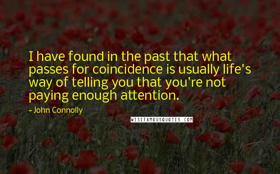 John Connolly Quotes: I have found in the past that what passes for coincidence is usually life's way of telling you that you're not paying enough attention.