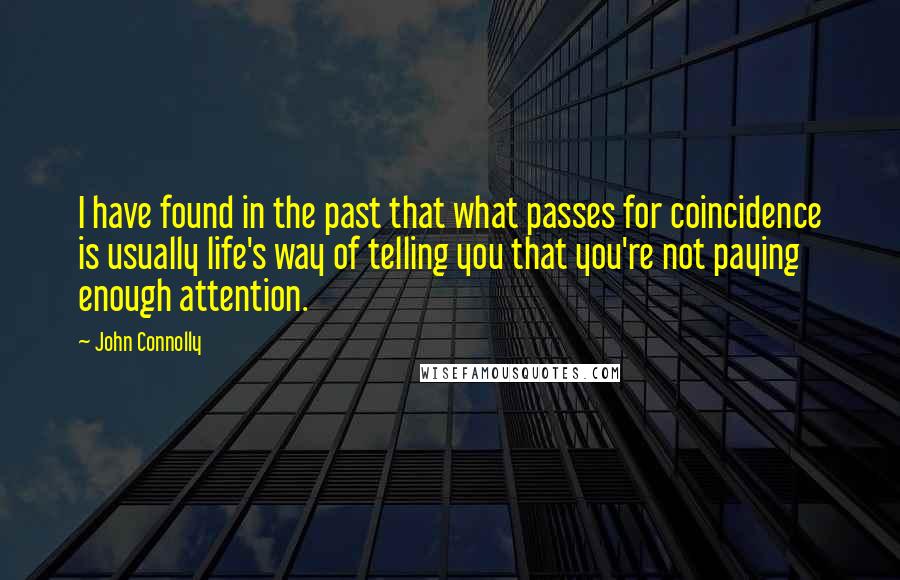 John Connolly Quotes: I have found in the past that what passes for coincidence is usually life's way of telling you that you're not paying enough attention.