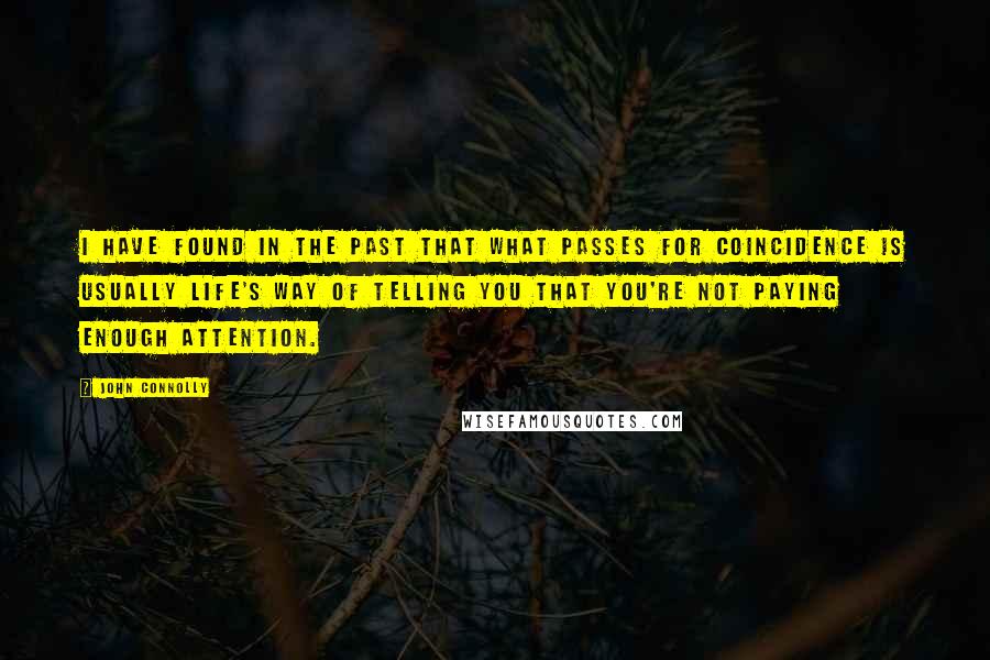 John Connolly Quotes: I have found in the past that what passes for coincidence is usually life's way of telling you that you're not paying enough attention.