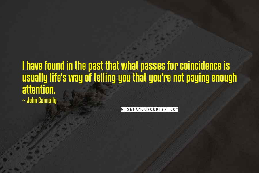 John Connolly Quotes: I have found in the past that what passes for coincidence is usually life's way of telling you that you're not paying enough attention.