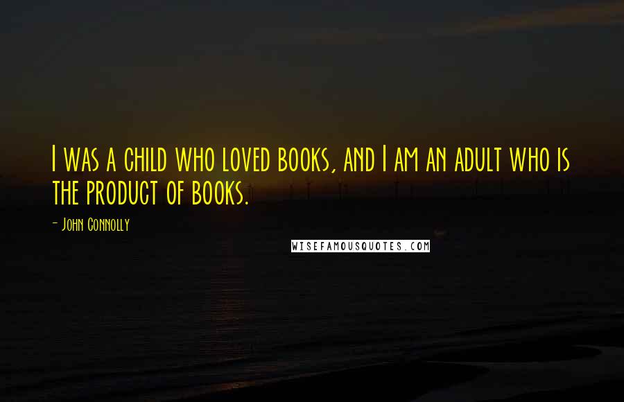 John Connolly Quotes: I was a child who loved books, and I am an adult who is the product of books.