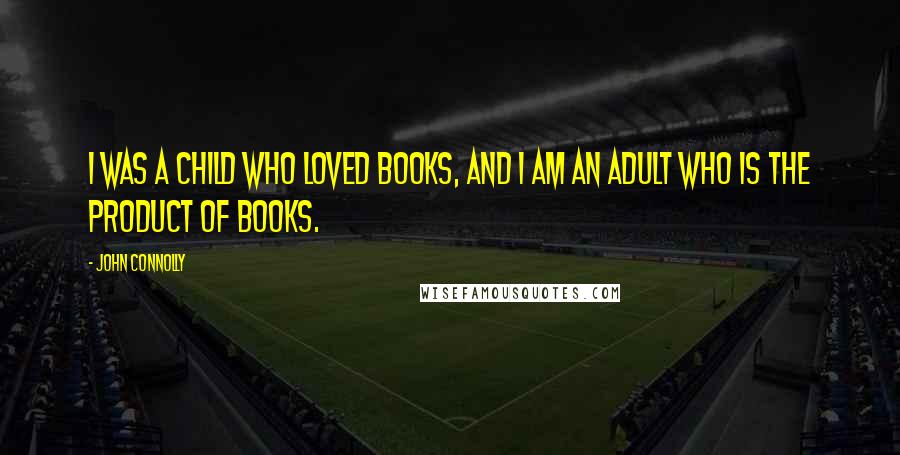 John Connolly Quotes: I was a child who loved books, and I am an adult who is the product of books.