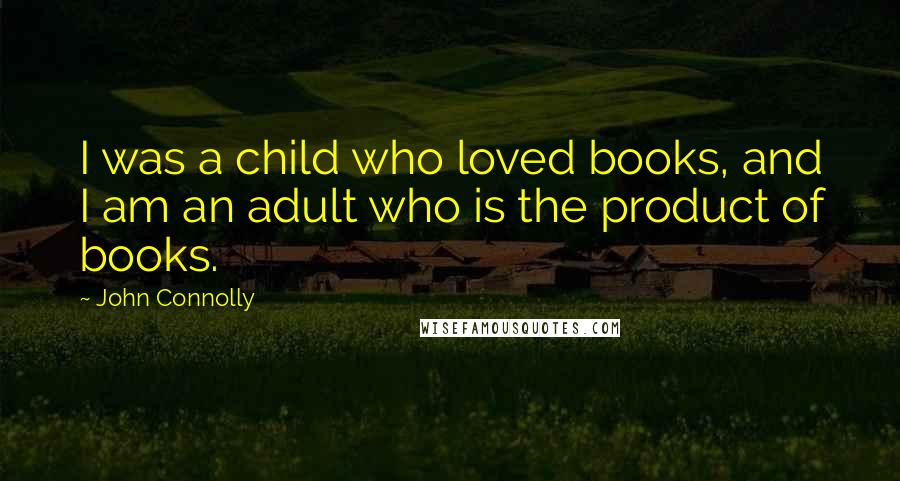 John Connolly Quotes: I was a child who loved books, and I am an adult who is the product of books.