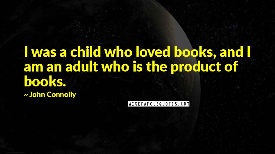 John Connolly Quotes: I was a child who loved books, and I am an adult who is the product of books.