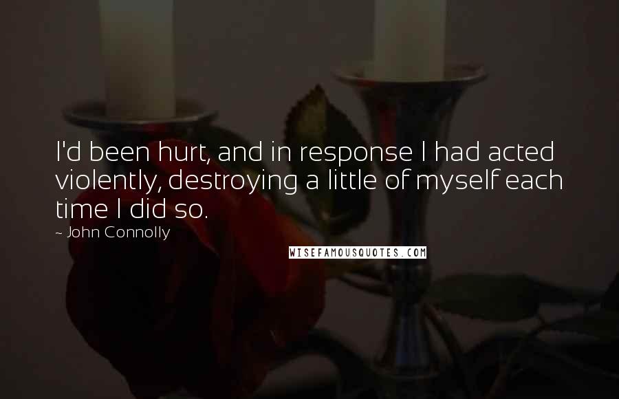 John Connolly Quotes: I'd been hurt, and in response I had acted violently, destroying a little of myself each time I did so.