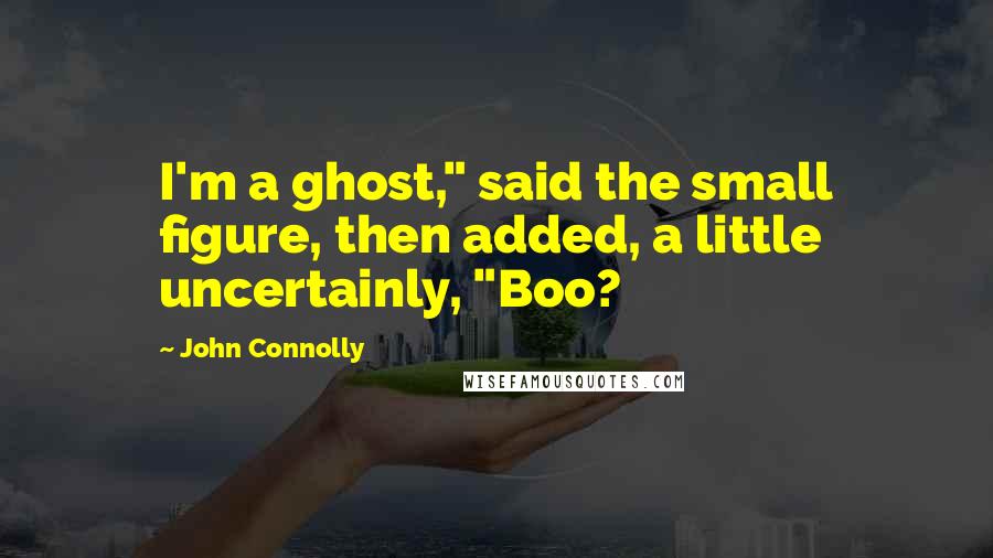 John Connolly Quotes: I'm a ghost," said the small figure, then added, a little uncertainly, "Boo?