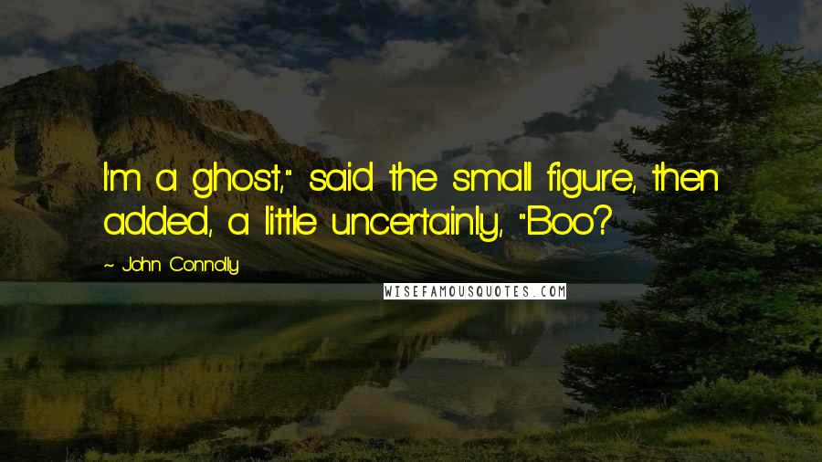 John Connolly Quotes: I'm a ghost," said the small figure, then added, a little uncertainly, "Boo?