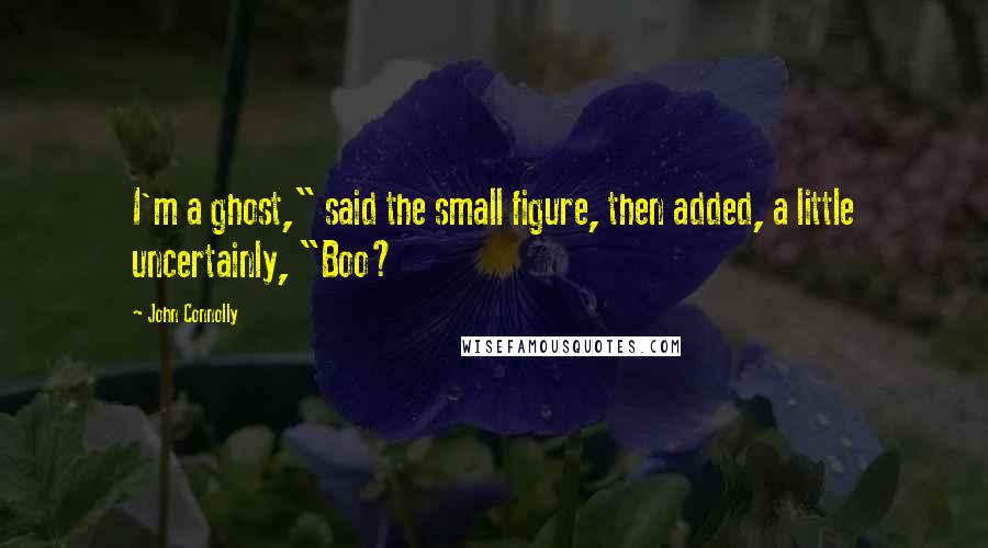 John Connolly Quotes: I'm a ghost," said the small figure, then added, a little uncertainly, "Boo?