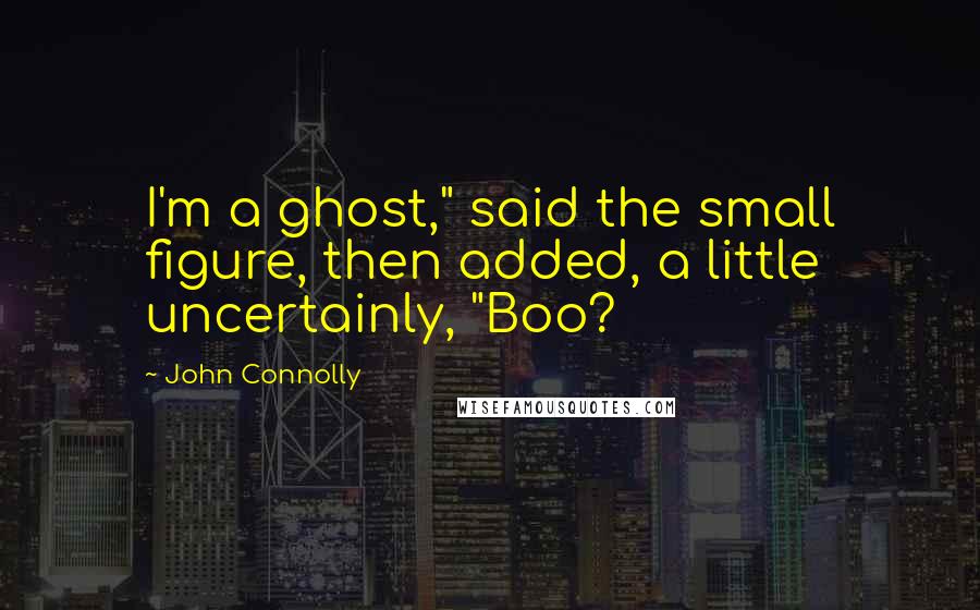 John Connolly Quotes: I'm a ghost," said the small figure, then added, a little uncertainly, "Boo?