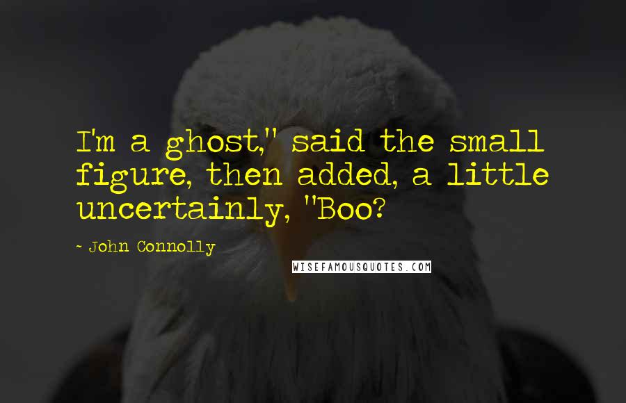 John Connolly Quotes: I'm a ghost," said the small figure, then added, a little uncertainly, "Boo?