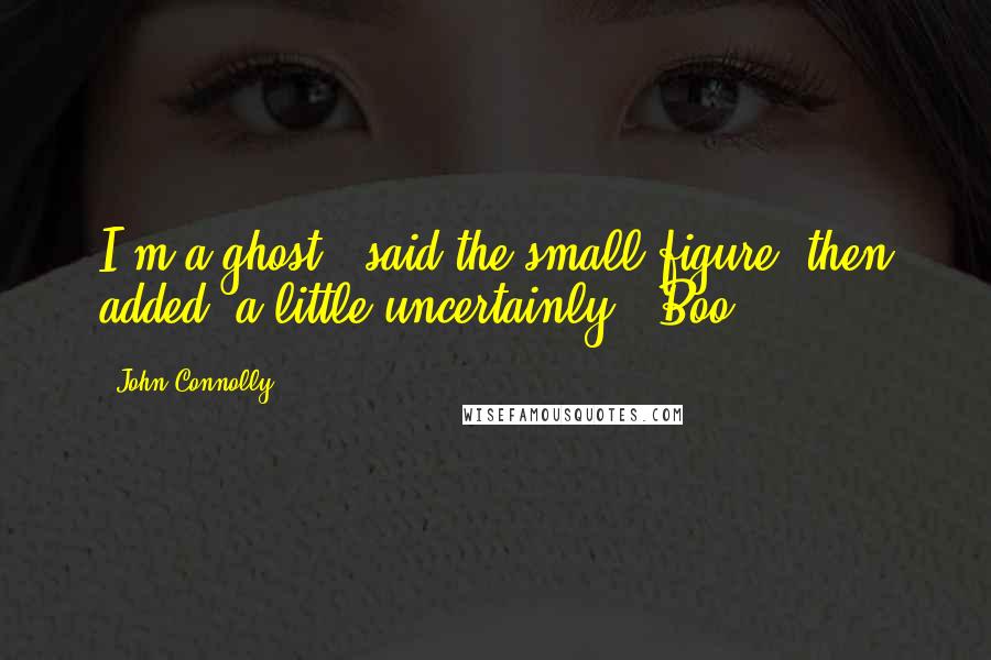 John Connolly Quotes: I'm a ghost," said the small figure, then added, a little uncertainly, "Boo?