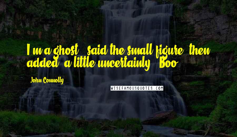 John Connolly Quotes: I'm a ghost," said the small figure, then added, a little uncertainly, "Boo?