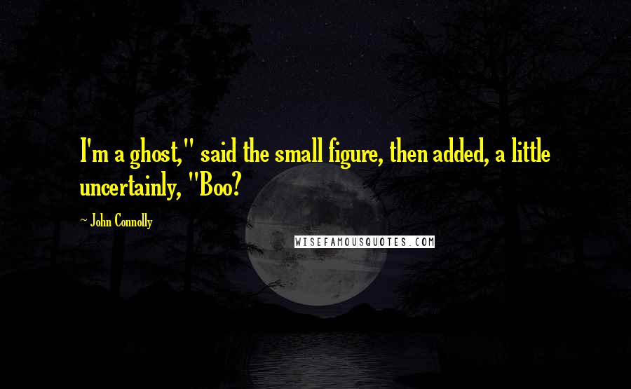 John Connolly Quotes: I'm a ghost," said the small figure, then added, a little uncertainly, "Boo?