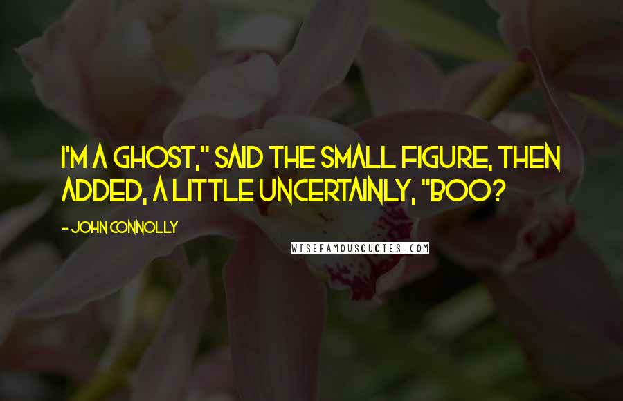 John Connolly Quotes: I'm a ghost," said the small figure, then added, a little uncertainly, "Boo?