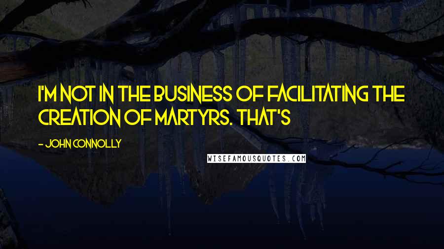 John Connolly Quotes: I'm not in the business of facilitating the creation of martyrs. That's