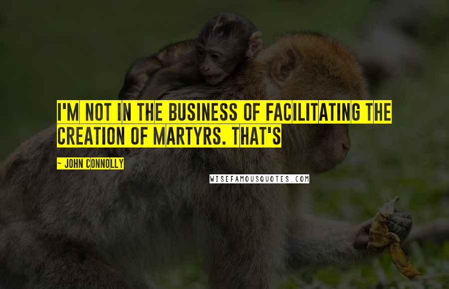 John Connolly Quotes: I'm not in the business of facilitating the creation of martyrs. That's