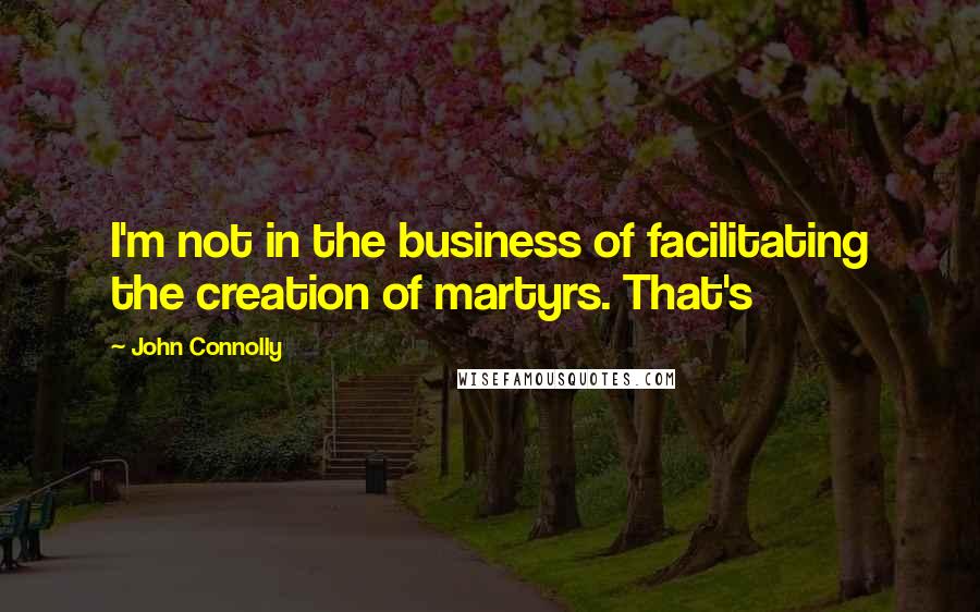 John Connolly Quotes: I'm not in the business of facilitating the creation of martyrs. That's