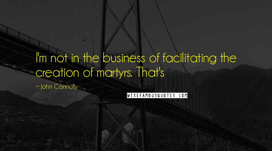 John Connolly Quotes: I'm not in the business of facilitating the creation of martyrs. That's