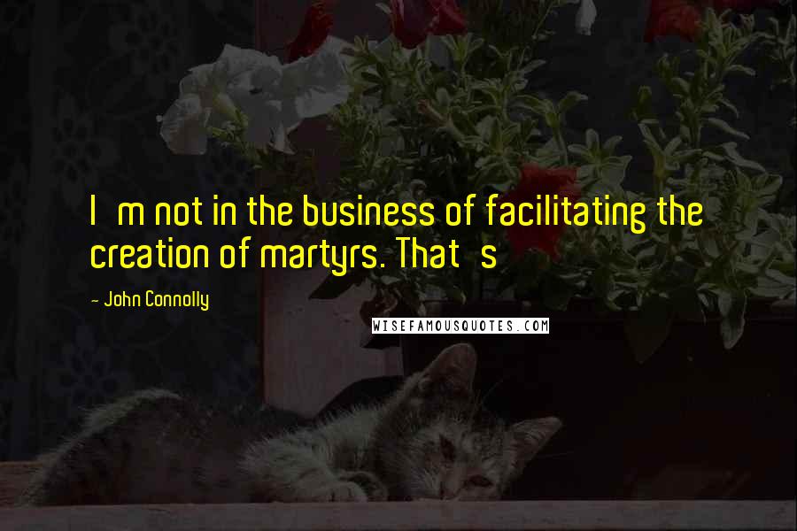 John Connolly Quotes: I'm not in the business of facilitating the creation of martyrs. That's