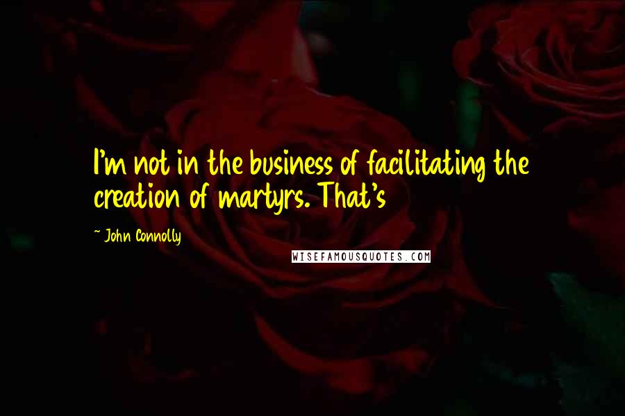 John Connolly Quotes: I'm not in the business of facilitating the creation of martyrs. That's