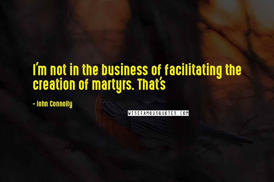 John Connolly Quotes: I'm not in the business of facilitating the creation of martyrs. That's