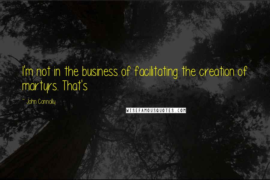 John Connolly Quotes: I'm not in the business of facilitating the creation of martyrs. That's