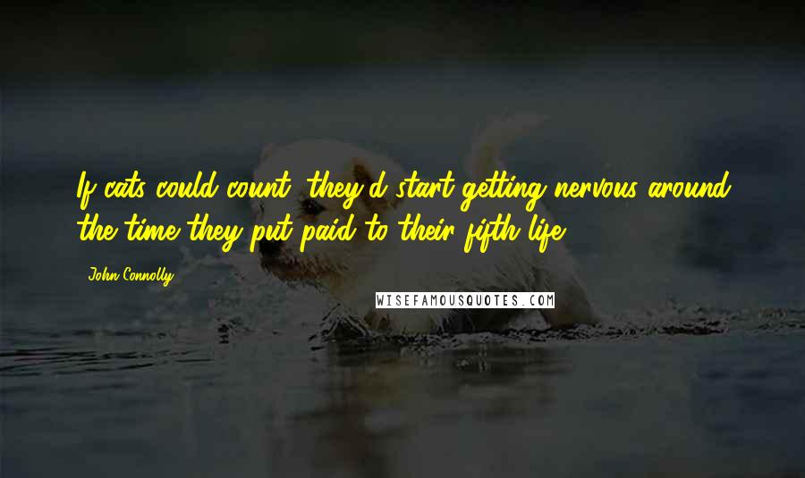 John Connolly Quotes: If cats could count, they'd start getting nervous around the time they put paid to their fifth life.