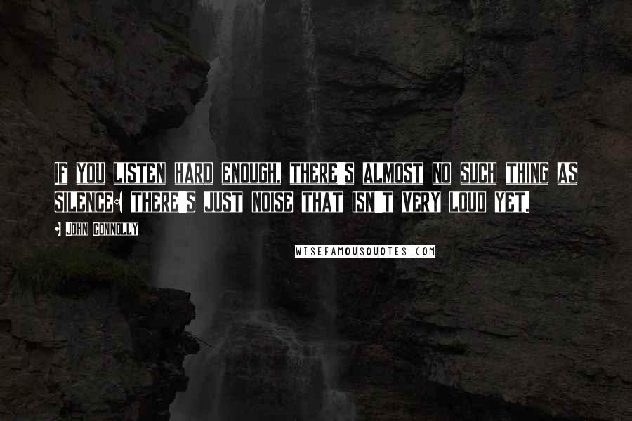 John Connolly Quotes: If you listen hard enough, there's almost no such thing as silence: there's just noise that isn't very loud yet.