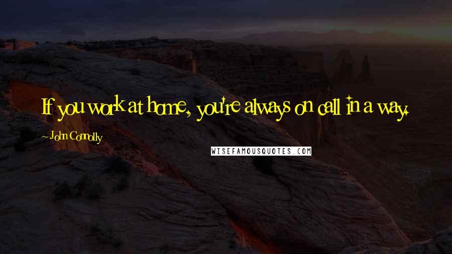 John Connolly Quotes: If you work at home, you're always on call in a way.