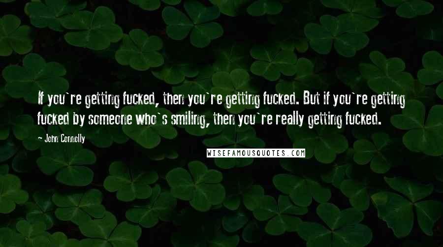 John Connolly Quotes: If you're getting fucked, then you're getting fucked. But if you're getting fucked by someone who's smiling, then you're really getting fucked.