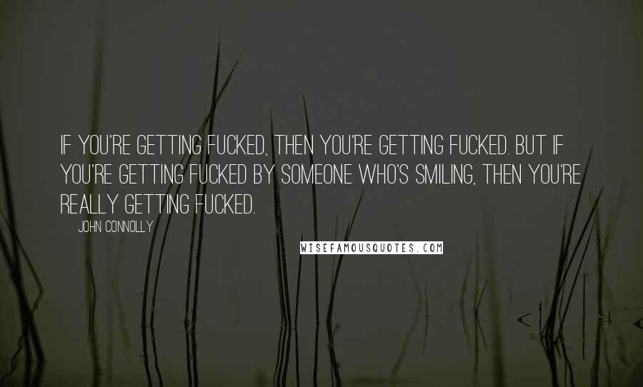 John Connolly Quotes: If you're getting fucked, then you're getting fucked. But if you're getting fucked by someone who's smiling, then you're really getting fucked.