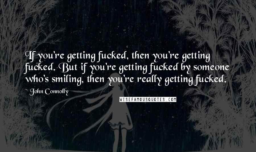 John Connolly Quotes: If you're getting fucked, then you're getting fucked. But if you're getting fucked by someone who's smiling, then you're really getting fucked.