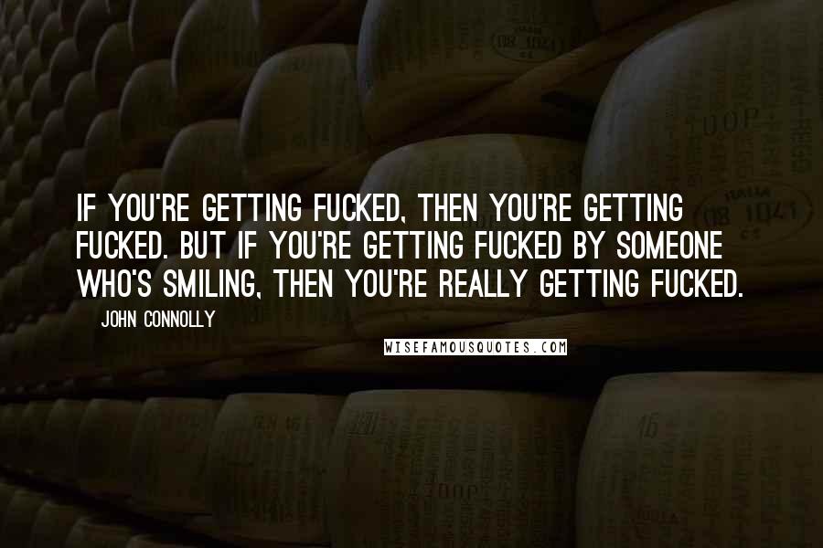 John Connolly Quotes: If you're getting fucked, then you're getting fucked. But if you're getting fucked by someone who's smiling, then you're really getting fucked.