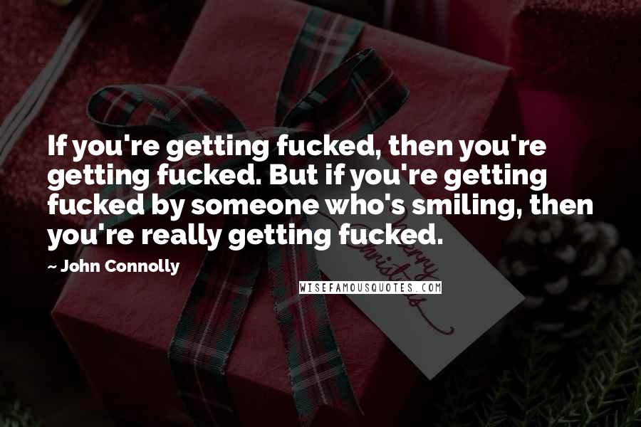 John Connolly Quotes: If you're getting fucked, then you're getting fucked. But if you're getting fucked by someone who's smiling, then you're really getting fucked.
