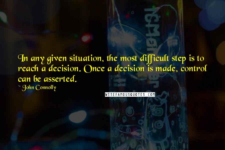 John Connolly Quotes: In any given situation, the most difficult step is to reach a decision. Once a decision is made, control can be asserted.