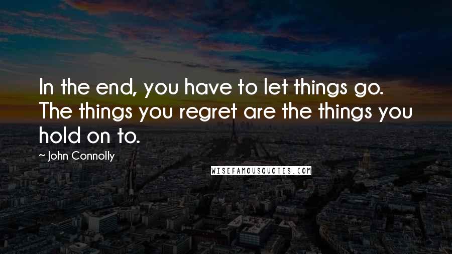 John Connolly Quotes: In the end, you have to let things go. The things you regret are the things you hold on to.