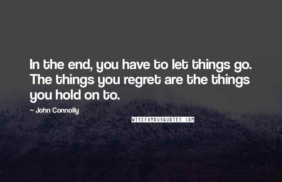 John Connolly Quotes: In the end, you have to let things go. The things you regret are the things you hold on to.