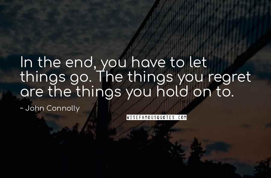John Connolly Quotes: In the end, you have to let things go. The things you regret are the things you hold on to.