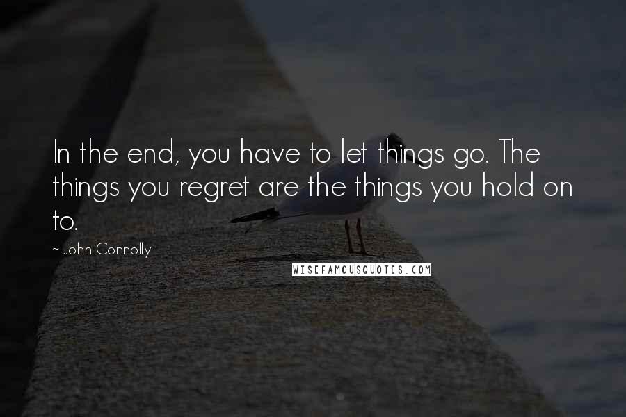 John Connolly Quotes: In the end, you have to let things go. The things you regret are the things you hold on to.