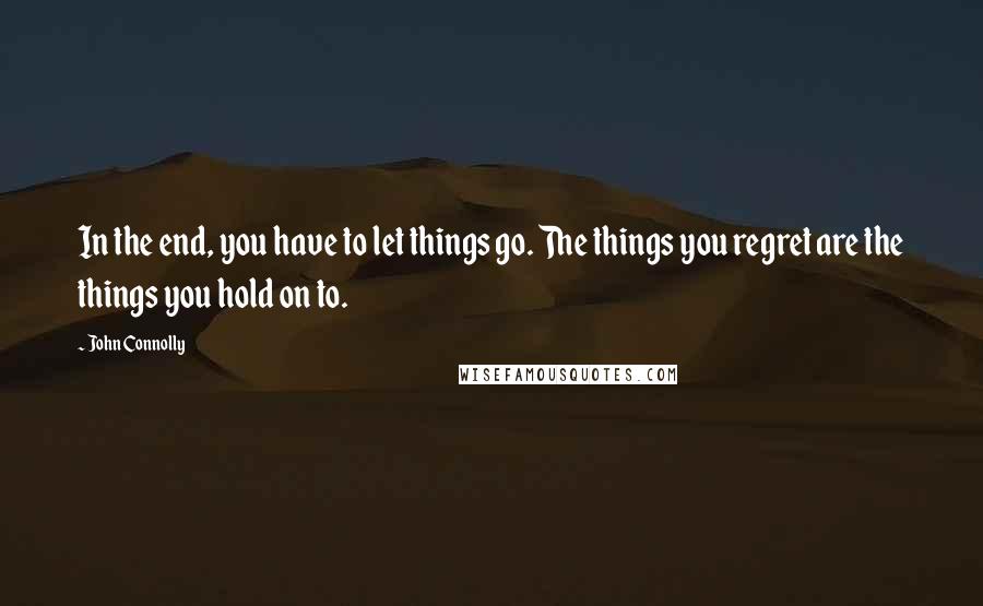 John Connolly Quotes: In the end, you have to let things go. The things you regret are the things you hold on to.