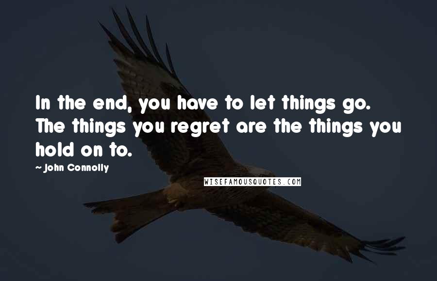 John Connolly Quotes: In the end, you have to let things go. The things you regret are the things you hold on to.