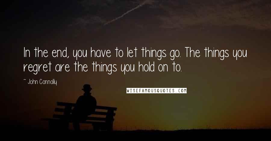 John Connolly Quotes: In the end, you have to let things go. The things you regret are the things you hold on to.