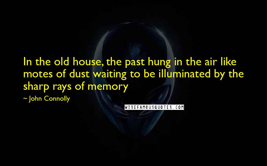 John Connolly Quotes: In the old house, the past hung in the air like motes of dust waiting to be illuminated by the sharp rays of memory