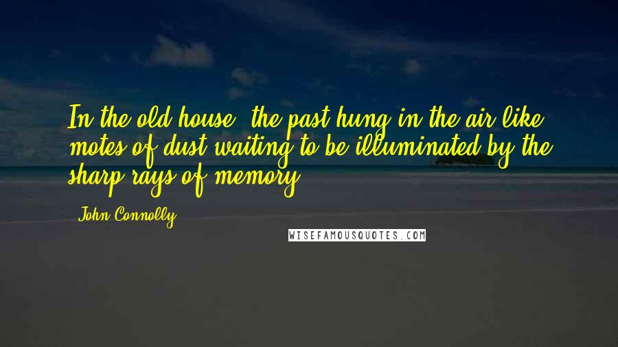 John Connolly Quotes: In the old house, the past hung in the air like motes of dust waiting to be illuminated by the sharp rays of memory