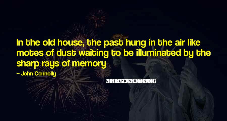 John Connolly Quotes: In the old house, the past hung in the air like motes of dust waiting to be illuminated by the sharp rays of memory