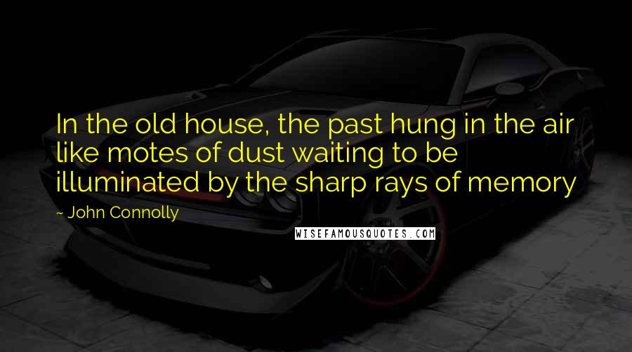 John Connolly Quotes: In the old house, the past hung in the air like motes of dust waiting to be illuminated by the sharp rays of memory