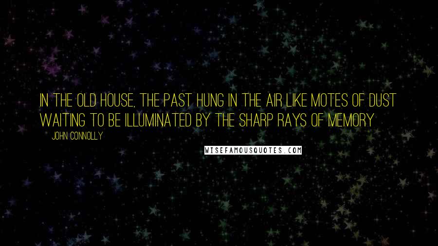 John Connolly Quotes: In the old house, the past hung in the air like motes of dust waiting to be illuminated by the sharp rays of memory