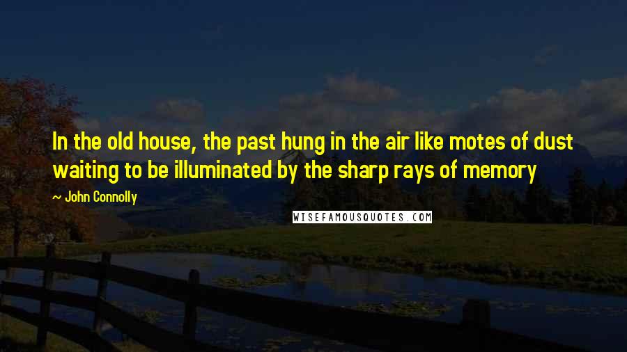 John Connolly Quotes: In the old house, the past hung in the air like motes of dust waiting to be illuminated by the sharp rays of memory