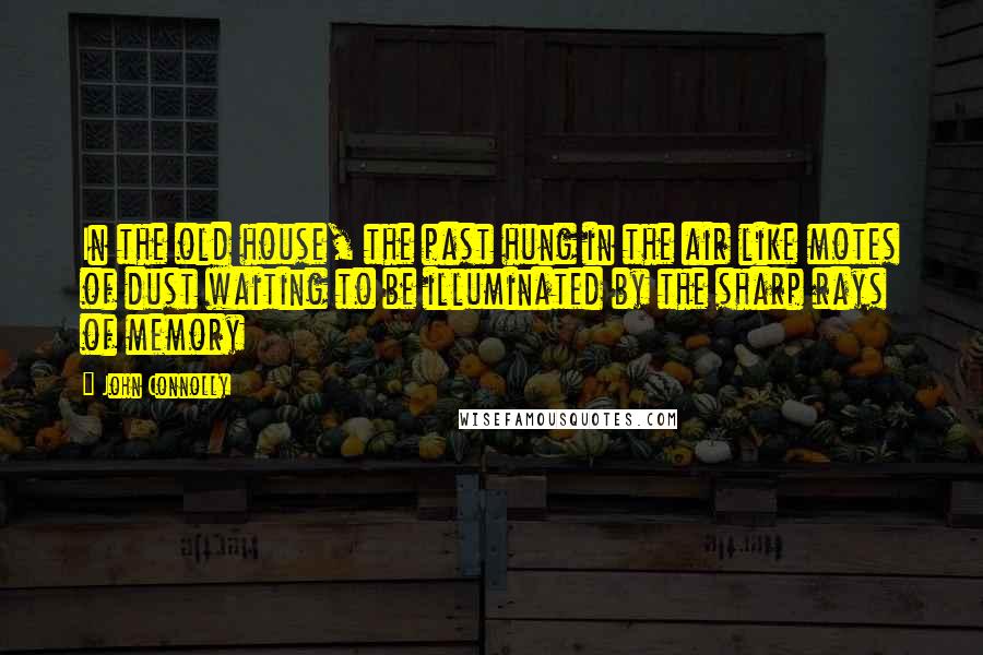 John Connolly Quotes: In the old house, the past hung in the air like motes of dust waiting to be illuminated by the sharp rays of memory