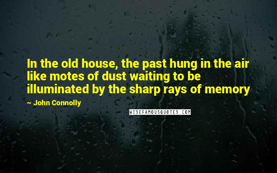 John Connolly Quotes: In the old house, the past hung in the air like motes of dust waiting to be illuminated by the sharp rays of memory